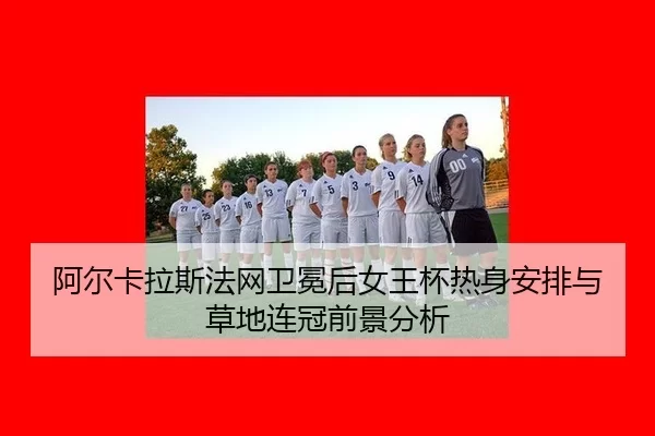 阿尔卡拉斯法网卫冕后女王杯热身安排与草地连冠前景分析