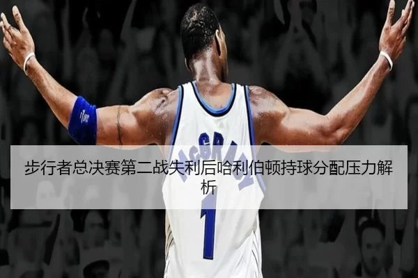 步行者总决赛第二战失利后哈利伯顿持球分配压力解析