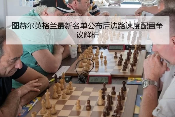 图赫尔英格兰最新名单公布后边路速度配置争议解析
